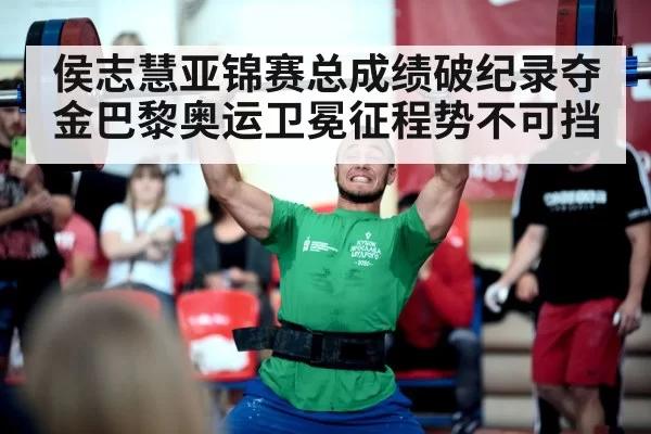 侯志慧亚锦赛总成绩破纪录夺金巴黎奥运卫冕征程势不可挡