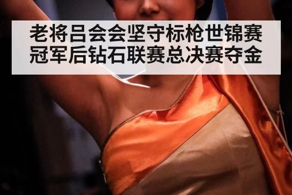 老将吕会会坚守标枪世锦赛冠军后钻石联赛总决赛夺金
