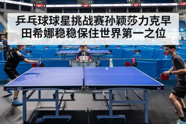 乒乓球球星挑战赛孙颖莎力克早田希娜稳稳保住世界第一之位