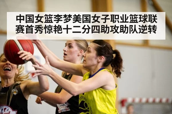 中国女篮李梦美国女子职业篮球联赛首秀惊艳十二分四助攻助队逆转