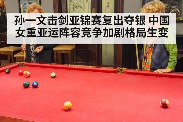 孙一文击剑亚锦赛复出夺银 中国女重亚运阵容竞争加剧格局生变