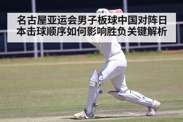名古屋亚运会男子板球中国对阵日本击球顺序如何影响胜负关键解析
