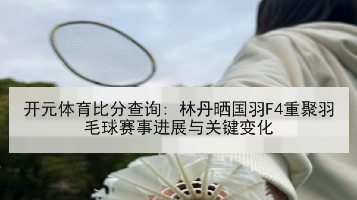 开元体育比分查询: 林丹晒国羽F4重聚羽毛球赛事进展与关键变化