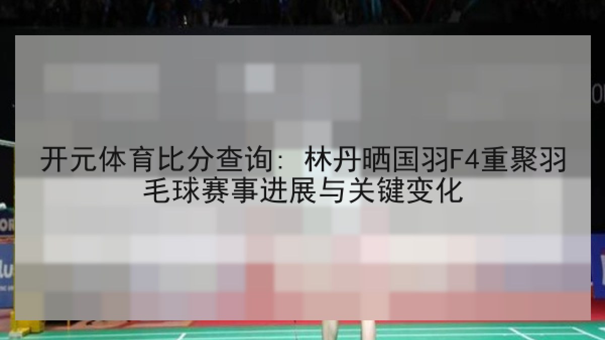 开元体育比分查询: 林丹晒国羽F4重聚羽毛球赛事进展与关键变化